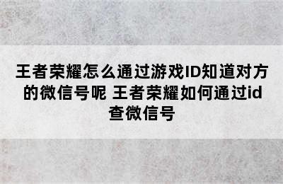 王者荣耀怎么通过游戏ID知道对方的微信号呢 王者荣耀如何通过id查微信号